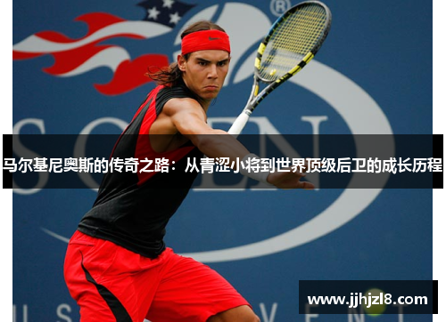马尔基尼奥斯的传奇之路：从青涩小将到世界顶级后卫的成长历程