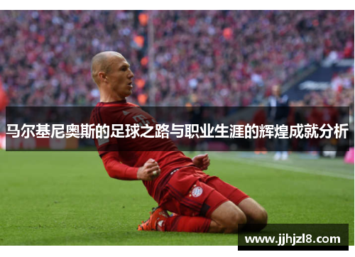 马尔基尼奥斯的足球之路与职业生涯的辉煌成就分析