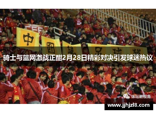 骑士与篮网激战正酣2月28日精彩对决引发球迷热议