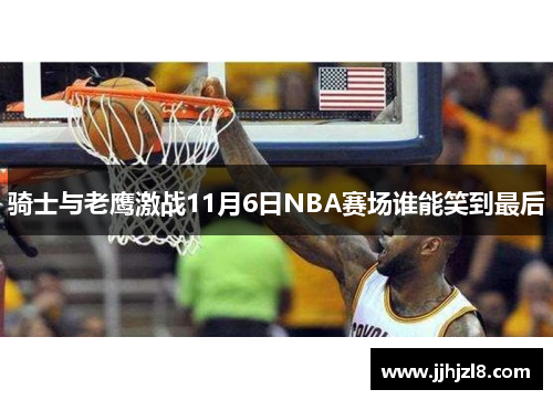 骑士与老鹰激战11月6日NBA赛场谁能笑到最后