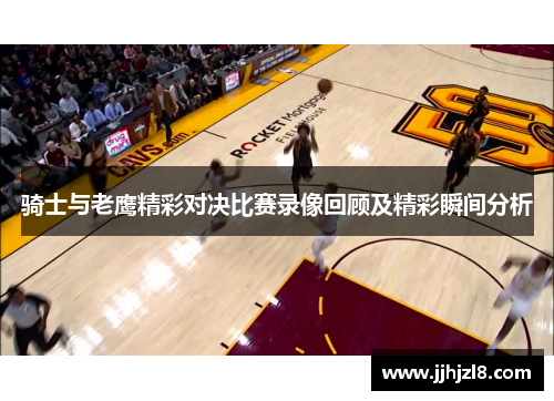 骑士与老鹰精彩对决比赛录像回顾及精彩瞬间分析