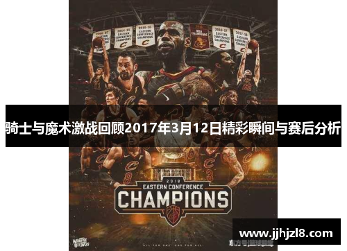 骑士与魔术激战回顾2017年3月12日精彩瞬间与赛后分析