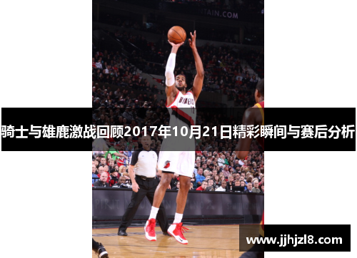 骑士与雄鹿激战回顾2017年10月21日精彩瞬间与赛后分析