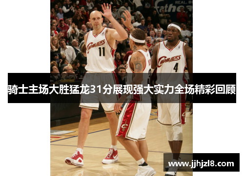骑士主场大胜猛龙31分展现强大实力全场精彩回顾