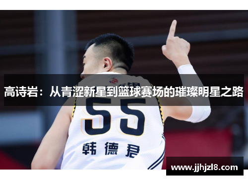 高诗岩：从青涩新星到篮球赛场的璀璨明星之路