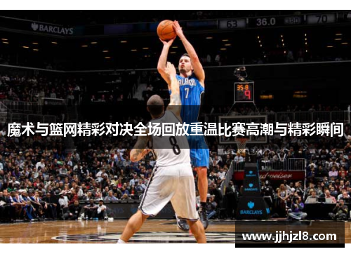 魔术与篮网精彩对决全场回放重温比赛高潮与精彩瞬间