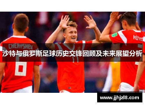 沙特与俄罗斯足球历史交锋回顾及未来展望分析