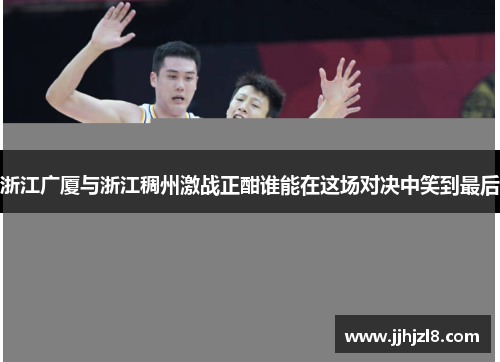 浙江广厦与浙江稠州激战正酣谁能在这场对决中笑到最后