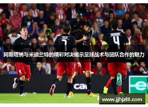阿斯塔纳与米迪兰特的精彩对决揭示足球战术与团队合作的魅力