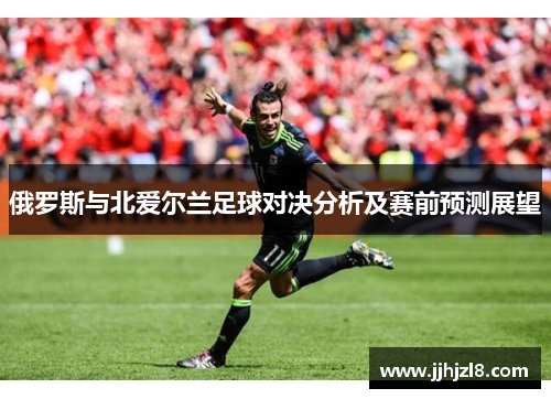 俄罗斯与北爱尔兰足球对决分析及赛前预测展望